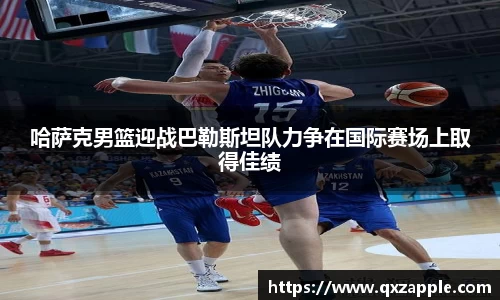 哈萨克男篮迎战巴勒斯坦队力争在国际赛场上取得佳绩
